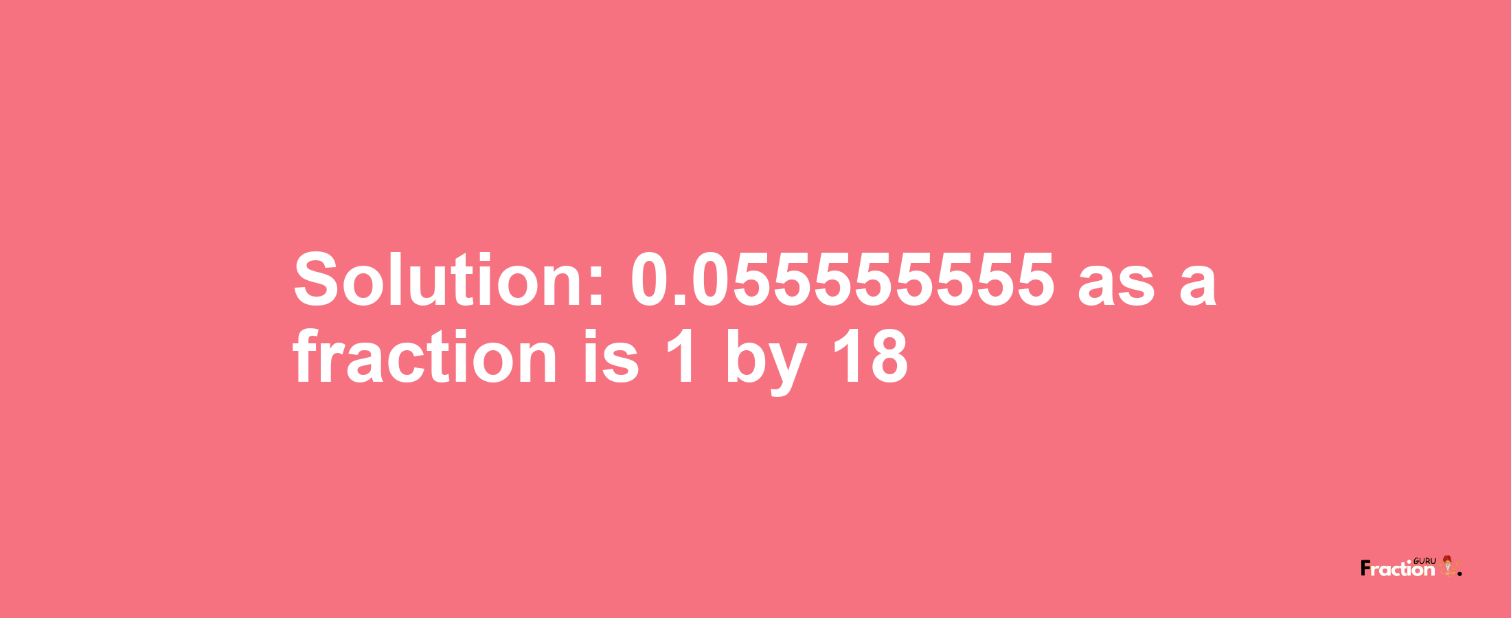 Solution:0.055555555 as a fraction is 1/18